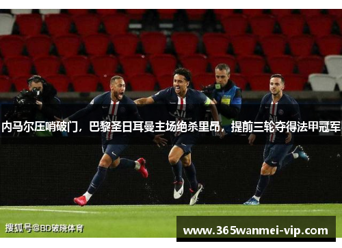 内马尔压哨破门，巴黎圣日耳曼主场绝杀里昂，提前三轮夺得法甲冠军