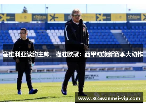 塞维利亚续约主帅，瞄准欧冠：西甲劲旅新赛季大动作