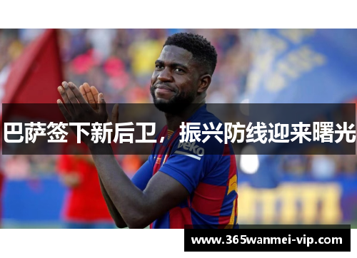 巴萨签下新后卫，振兴防线迎来曙光