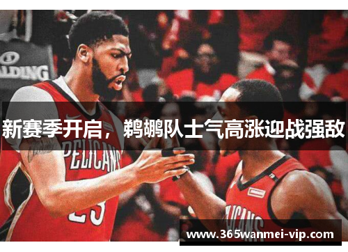 新赛季开启，鹈鹕队士气高涨迎战强敌