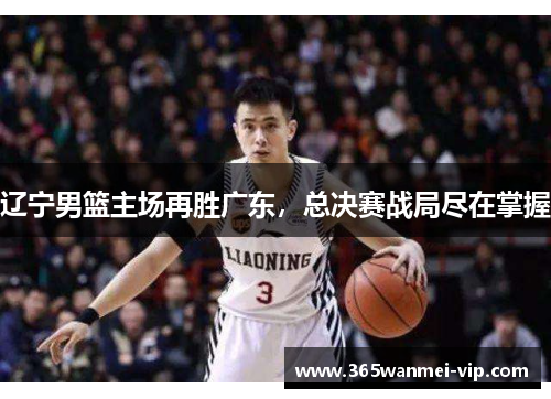 辽宁男篮主场再胜广东，总决赛战局尽在掌握