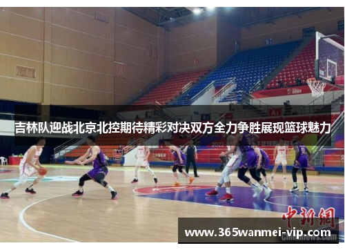 吉林队迎战北京北控期待精彩对决双方全力争胜展现篮球魅力