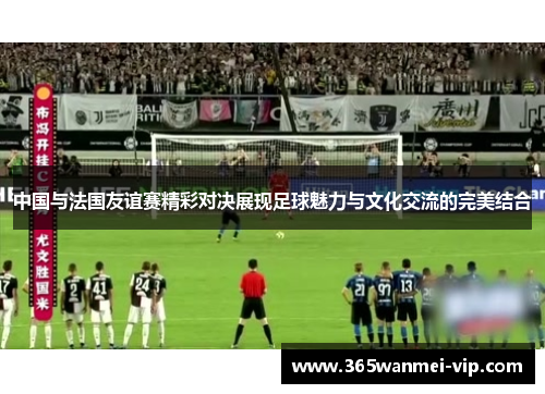 中国与法国友谊赛精彩对决展现足球魅力与文化交流的完美结合